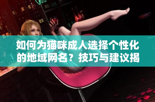 如何为猫咪成人选择个性化的地域网名？技巧与建议揭秘