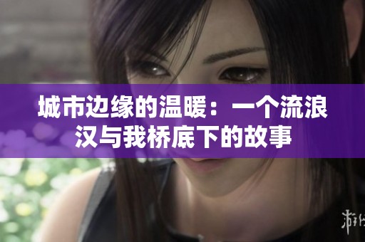 城市边缘的温暖：一个流浪汉与我桥底下的故事