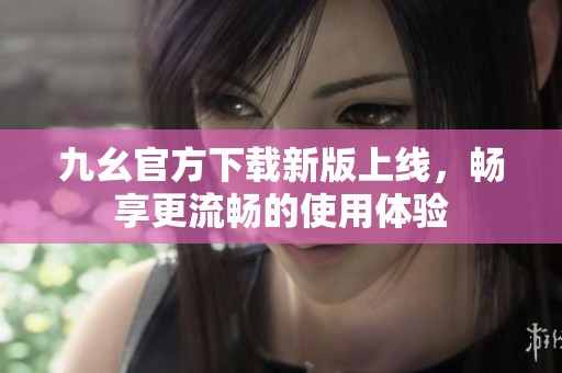 九幺官方下载新版上线，畅享更流畅的使用体验