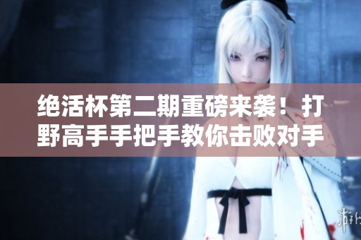 绝活杯第二期重磅来袭！打野高手手把手教你击败对手！