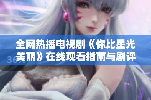 全网热播电视剧《你比星光美丽》在线观看指南与剧评分享