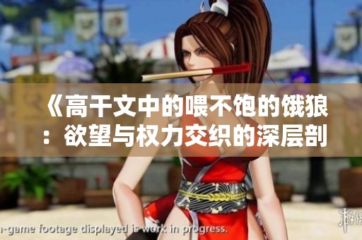 《高干文中的喂不饱的饿狼：欲望与权力交织的深层剖析》
