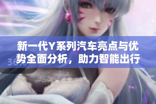 新一代Y系列汽车亮点与优势全面分析，助力智能出行新时代