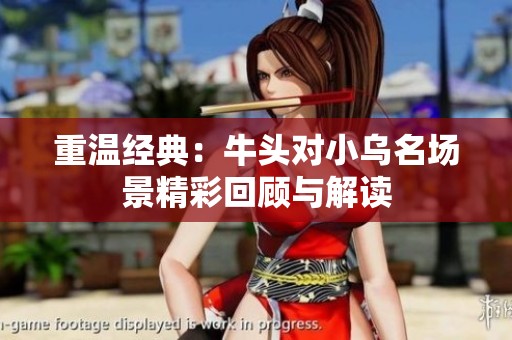 重温经典：牛头对小乌名场景精彩回顾与解读
