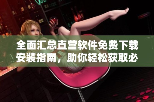 全面汇总直营软件免费下载安装指南，助你轻松获取必备工具