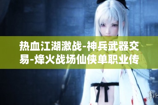 热血江湖激战-神兵武器交易-烽火战场仙侠单职业传奇游戏道具购置指南