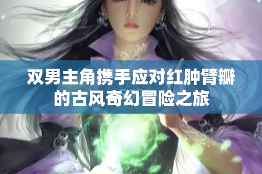 双男主角携手应对红肿臂瓣的古风奇幻冒险之旅