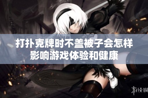 打扑克牌时不盖被子会怎样影响游戏体验和健康