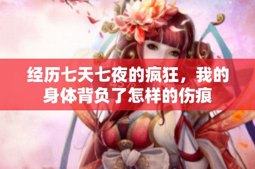 经历七天七夜的疯狂，我的身体背负了怎样的伤痕