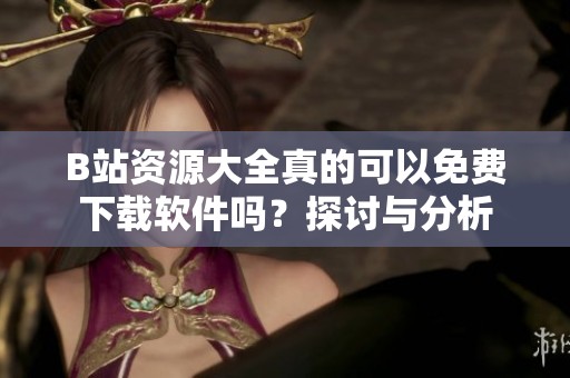 B站资源大全真的可以免费下载软件吗？探讨与分析