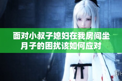 面对小叔子媳妇在我房间坐月子的困扰该如何应对