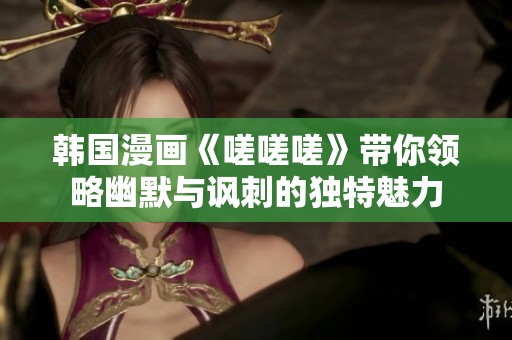 韩国漫画《嗟嗟嗟》带你领略幽默与讽刺的独特魅力