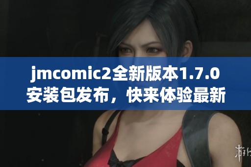 jmcomic2全新版本1.7.0安装包发布，快来体验最新功能与优化