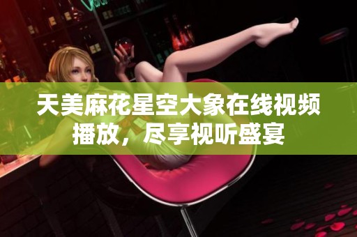 天美麻花星空大象在线视频播放，尽享视听盛宴