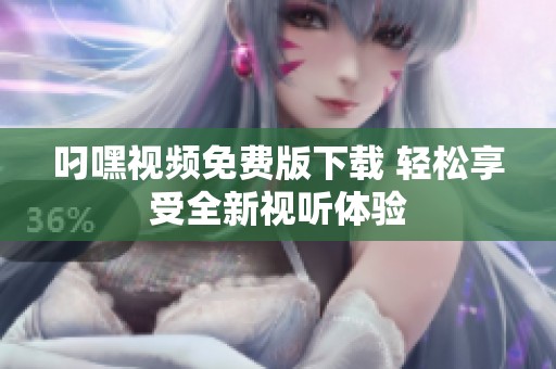 叼嘿视频免费版下载 轻松享受全新视听体验