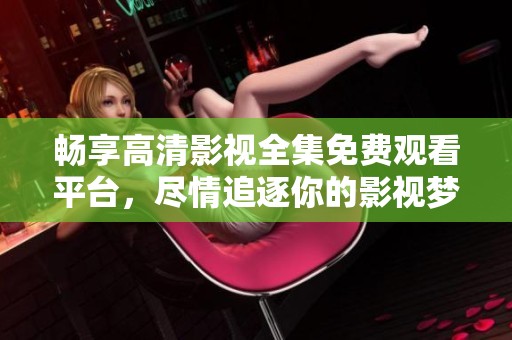 畅享高清影视全集免费观看平台，尽情追逐你的影视梦想