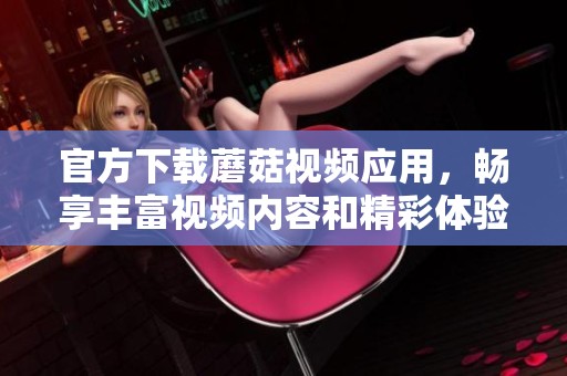 官方下载蘑菇视频应用，畅享丰富视频内容和精彩体验