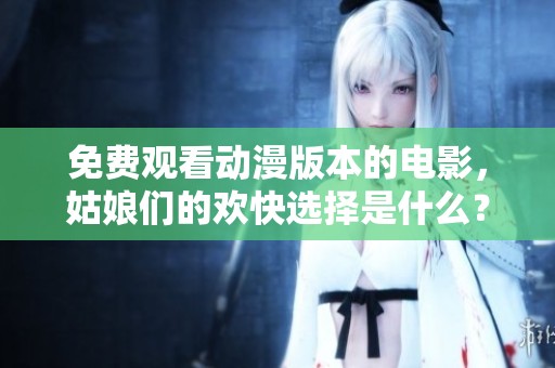 免费观看动漫版本的电影，姑娘们的欢快选择是什么？