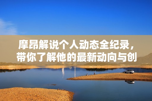 摩昂解说个人动态全纪录，带你了解他的最新动向与创作分享