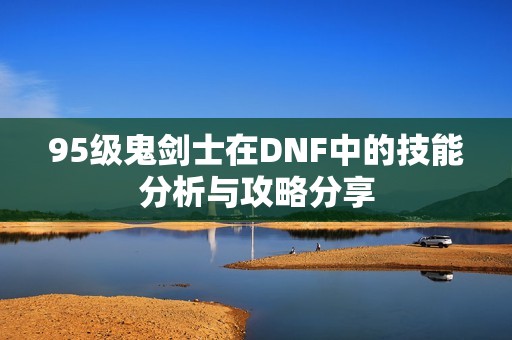 95级鬼剑士在DNF中的技能分析与攻略分享
