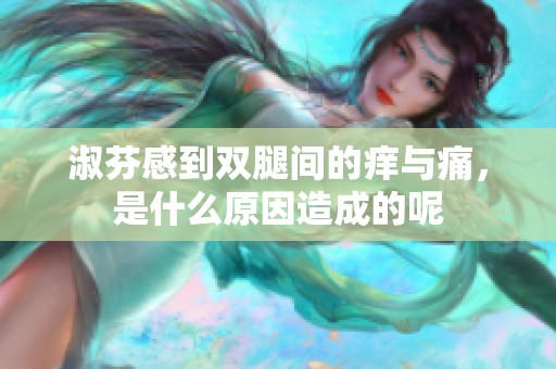 淑芬感到双腿间的痒与痛，是什么原因造成的呢