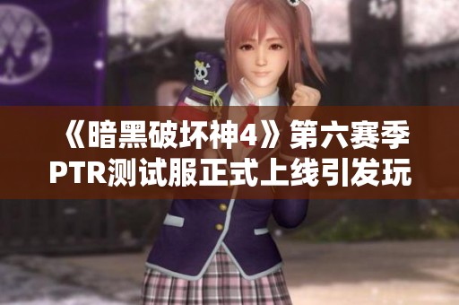 《暗黑破坏神4》第六赛季PTR测试服正式上线引发玩家期待