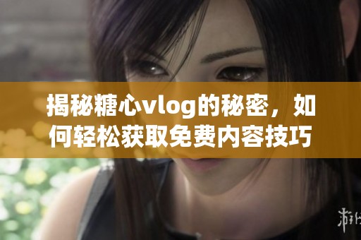 揭秘糖心vlog的秘密，如何轻松获取免费内容技巧