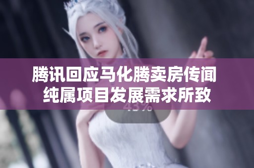 腾讯回应马化腾卖房传闻 纯属项目发展需求所致