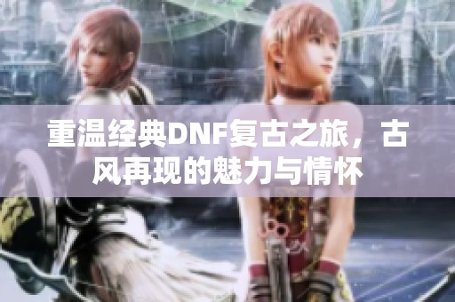 重温经典DNF复古之旅，古风再现的魅力与情怀