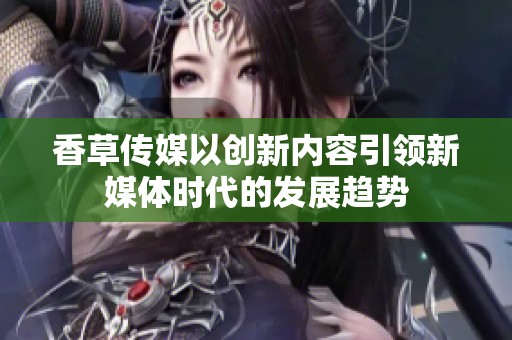 香草传媒以创新内容引领新媒体时代的发展趋势