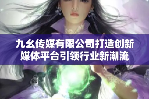 九幺传媒有限公司打造创新媒体平台引领行业新潮流