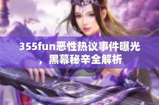 355fun恶性热议事件曝光，黑幕秘辛全解析