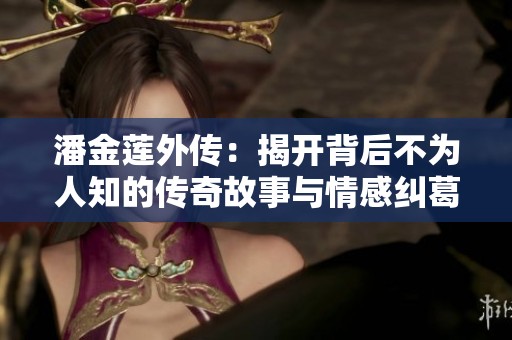 潘金莲外传：揭开背后不为人知的传奇故事与情感纠葛