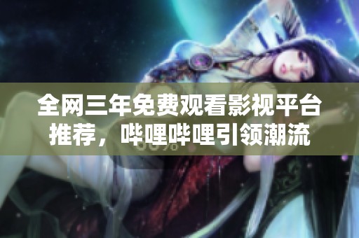 全网三年免费观看影视平台推荐，哔哩哔哩引领潮流