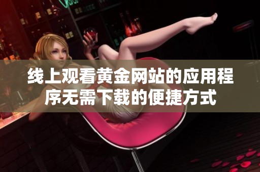 线上观看黄金网站的应用程序无需下载的便捷方式