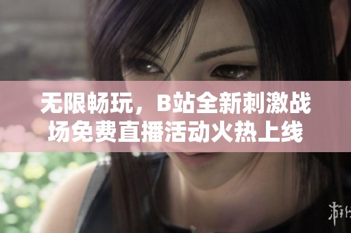 无限畅玩，B站全新刺激战场免费直播活动火热上线