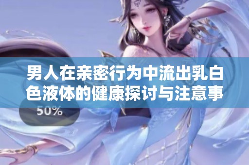 男人在亲密行为中流出乳白色液体的健康探讨与注意事项
