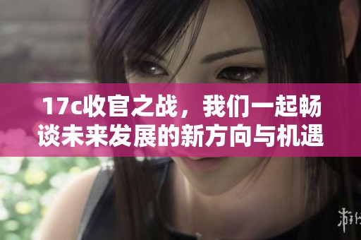 17c收官之战，我们一起畅谈未来发展的新方向与机遇