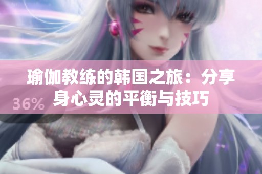 瑜伽教练的韩国之旅：分享身心灵的平衡与技巧