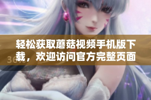 轻松获取蘑菇视频手机版下载，欢迎访问官方完整页面！