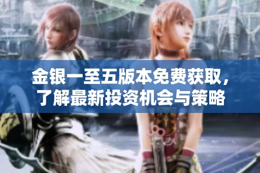 金银一至五版本免费获取，了解最新投资机会与策略