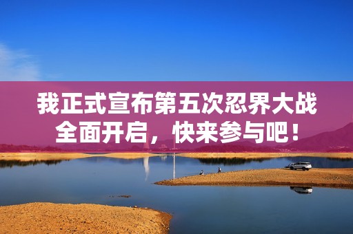 我正式宣布第五次忍界大战全面开启，快来参与吧！