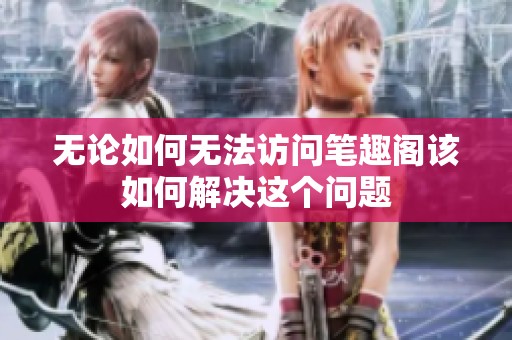 无论如何无法访问笔趣阁该如何解决这个问题
