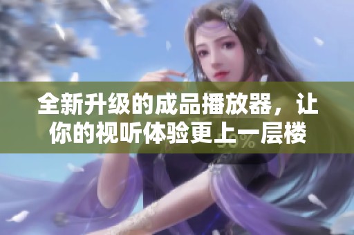 全新升级的成品播放器，让你的视听体验更上一层楼