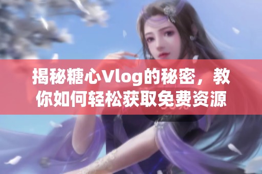 揭秘糖心Vlog的秘密，教你如何轻松获取免费资源