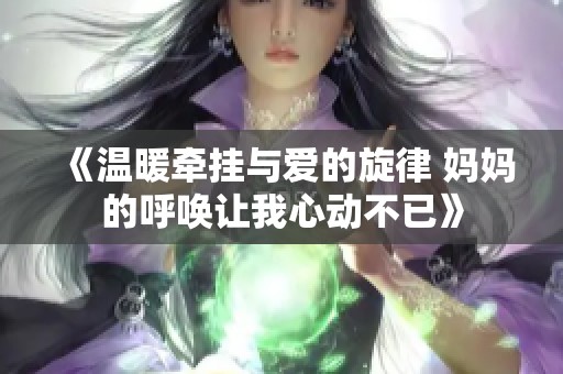 《温暖牵挂与爱的旋律 妈妈的呼唤让我心动不已》