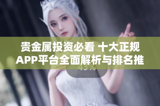 贵金属投资必看 十大正规APP平台全面解析与排名推荐