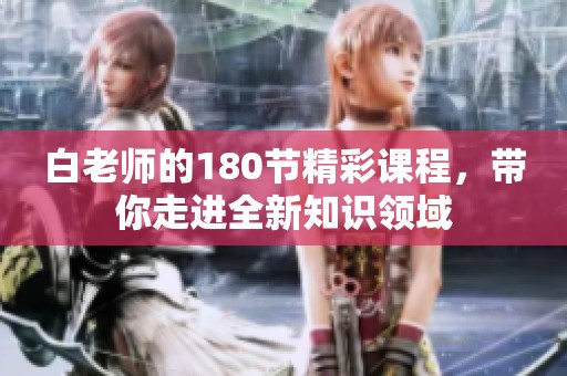 白老师的180节精彩课程，带你走进全新知识领域