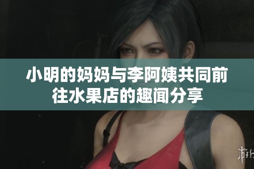 小明的妈妈与李阿姨共同前往水果店的趣闻分享