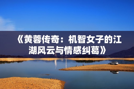 《黄蓉传奇：机智女子的江湖风云与情感纠葛》
